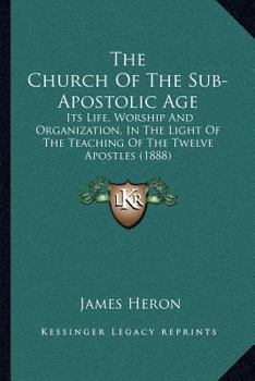 Paperback The Church Of The Sub-Apostolic Age: Its Life, Worship And Organization, In The Light Of The Teaching Of The Twelve Apostles (1888) Book