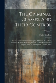 Paperback The Criminal Classes, And Their Control: Prison Treatment And Its Principles. Addresses By Crofton, Chairman Of The Reformatory Section Of The Social Book