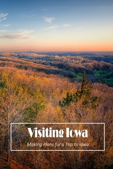 Visiting Iowa: Making Plans for a Trip to Iowa: Make Plans to Visit Iowa.
