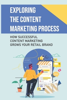 Paperback Exploring The Content Marketing Process: How Successful Content Marketing Grows Your Retail Brand: Your Retail Brand Book