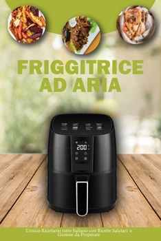 Friggitrice ad Aria: L'unico ricettario tutto Italiano con Ricette salutari e Gustose da Preparare- Air Fryer Cookbook ( Italian Version)