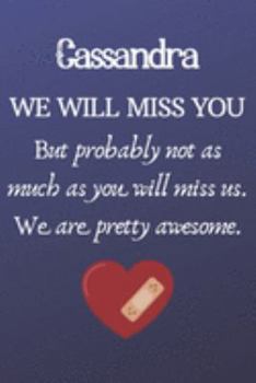 Cassandra We Will Miss You But Probably Not as Much As You Will Miss us. We Are Pretty Awesome.: Cassandra Funny gift for coworker / colleague that is ... him or her. (6 x 9 - 110 Blank Lined Pages)