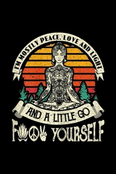 I'm Mostly Peace, Love And Light and A Little Go Yoga f yourself: Womens I'm Mostly Peace Love And Light & A Little Go Yoga Journal/Notebook Blank Lined Ruled 6x9 100 Pages