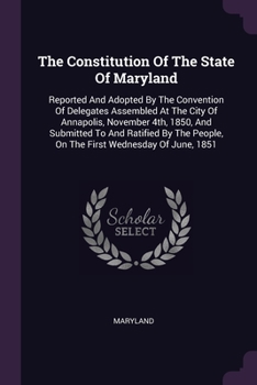 The Constitution Of The State Of Maryland: Reported And Adopted By The Convention Of Delegates Assembled At The City Of Annapolis, November 4th, 1850,