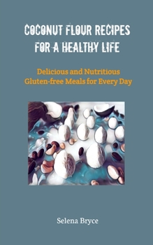 Coconut Flour Recipes for a Healthy Life: Delicious and Nutritious Gluten-free Meals for Every Day