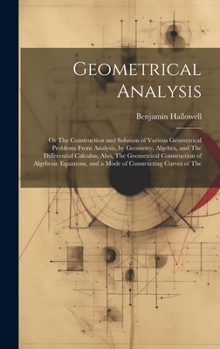 Hardcover Geometrical Analysis: Or The Construction and Solution of Various Geometrical Problems From Analysis, by Geometry, Algebra, and The Differen Book