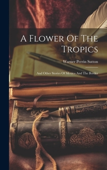 A Flower Of The Tropics: And Other Stories Of Mexico And The Border