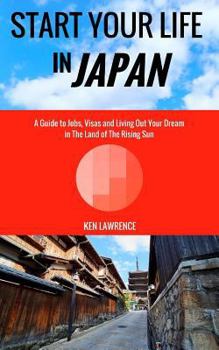 Paperback Start Your Life in Japan: A Guide to Jobs, Visas and Living Out Your Dream in The Land of The Rising Sun Book