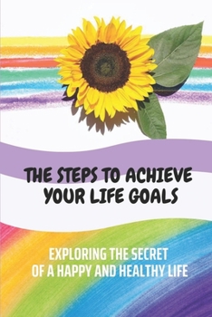 Paperback The Steps To Achieve Your Life Goals: Exploring The Secret Of A Happy And Healthy Life: Set Your Life In Motion Book