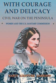 Paperback With Courage and Delicacy: Civil War on the Peninsula: Women and the U.S. Sanitary Commission Book