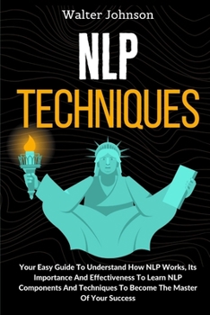 Paperback NLP Techniques: Your Easy Guide To Understand How NLP Works, Its Importance And Effectiveness To Learn NLP Components And Techniques To Become The Mas Book