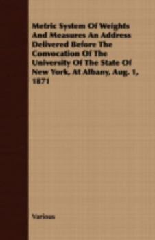 Paperback Metric System of Weights and Measures an Address Delivered Before the Convocation of the University of the State of New York, at Albany, Aug. 1, 1871 Book