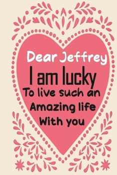 Dear Jeffrey i am lucky to live such an amazing life with you: Blank Lined composition love notebook and journal it will be the best valentines day ... from wife.valentine gift for husbands,
