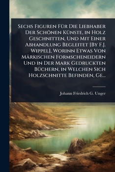 Sechs Figuren FÃ1/4r Die Liebhaber Der Schönen KÃ1/4nste, in Holz Geschnitten, Und Mit Einer Abhandlung Begleitet [By F.J. Wippel], Worinn Etwas Von ... Holzschnitte Befinden, Ge (German Edition)