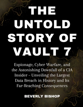 Paperback The Untold Story of Vault 7: Espionage, Cyber Warfare, and the Astonishing Downfall of a CIA Insider - Unveiling the Largest Data Breach in History Book