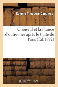 Choiseul Et La France D'Outre-Mer Apre S Le Traite de Paris. E Tude Sur La Politique Coloniale Au Xviiie Sie Cle. Avec Un Appendice Sur Les Origines d