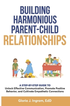 Paperback Building Harmonious Parent-Child Relationships: A Step-by-Step Guide to Unlock Effective Communication, Promote Positive Behavior, and Cultivate Empat Book