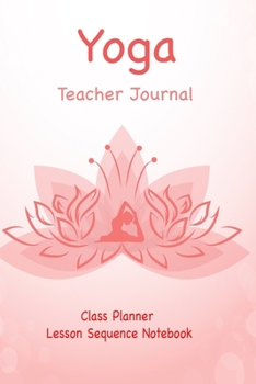 Yoga Teacher Journal Class Planner Lesson Sequence Notebook.: Yoga Teacher Class Planner.| | Great Idea Gift For Christmas, Birthday, Valentine’s Day.| Small Size. 6"*9" 120 Page.