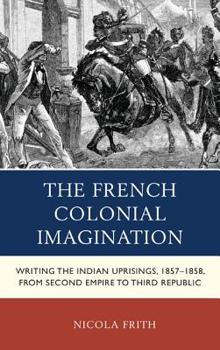 Hardcover The French Colonial Imagination: Writing the Indian Uprisings, 1857-1858, from Second Empire to Third Republic Book