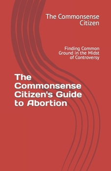 Paperback The Commonsense Citizen's Guide to Abortion: Finding Common Ground in the Midst of Controversy Book