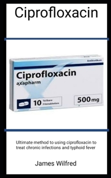 Paperback Ciprofloxacin: Ultimate Guide To Using Ciprofloxaccin To Treat Chronic Infections And Typhoid Fever Book