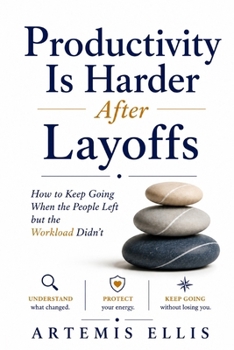 Productivity Is Harder After Layoffs: How to Keep Going When the People Left but the Workload Didn't (The Workplace Clarity Series)