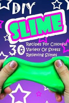 Paperback DIY Slime: 30 Recipes For Colorful Variety Of Stress Relieving Slimes: (Fluffy Slimes, Glowing Slimes, No Borax Slimes, No Glue S Book