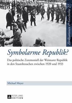 Symbolarme Republik?: Das Politische Zeremoniell Der Weimarer Republik in Den Staatsbesuchen Zwischen 1920 Und 1933