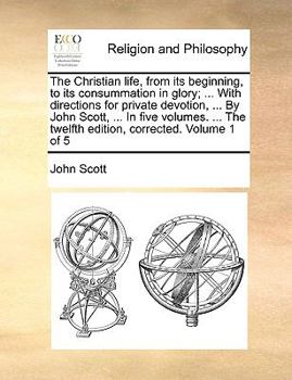 Paperback The Christian Life, from Its Beginning, to Its Consummation in Glory; ... with Directions for Private Devotion, ... by John Scott, ... in Five Volumes Book