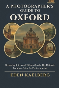 A Photographer's Guide to Oxford: Dreaming Spires and Hidden Quads: The Ultimate Location Guide for Photographers (A Photographer’s Guide Series)