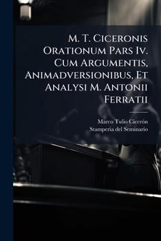 M. T. Ciceronis Orationum Pars IV. Cum Argumentis, Animadversionibus, Et Analysi M. Antonii Ferratii ...