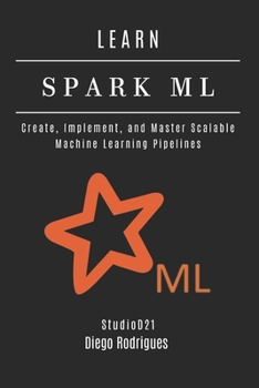 LEARN SPARK ML: Create, Implement, and Master Scalable Machine Learning Pipelines (AI & Machine Learning ENG)