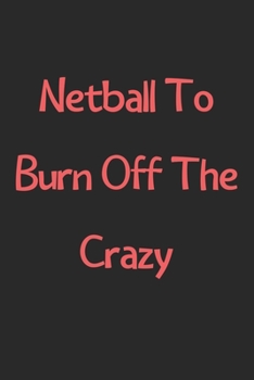 Paperback Netball To Burn Off The Crazy: Lined Journal, 120 Pages, 6 x 9, Funny Netball Gift Idea, Black Matte Finish (Netball To Burn Off The Crazy Journal) Book