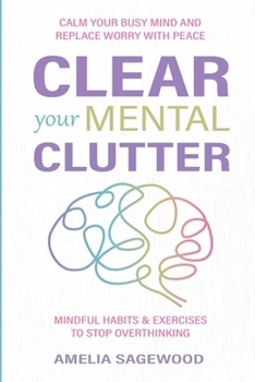 Clear Your Mental Clutter: Calm Your Busy Mind, and Replace Worry With Peace Mindful Habits & Exercises to Stop Overthinking