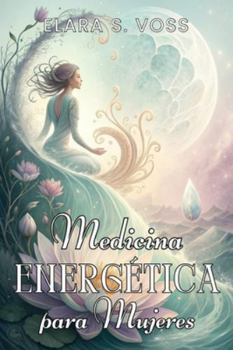 MEDICINA ENERGÉTICA PARA MUJERES. Tu guía práctica de equilibrio y bienestar: Claves prácticas para regular tus emociones, equilibrar tu energía y crear rutinas de bienestar en cada etapa