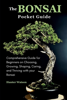 The Bonsai Pocket Guide: Comprehensive Guide for Beginners on Choosing, Growing, Shaping, Caring, and Thriving with your Bonsai