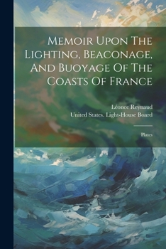 Memoir Upon The Lighting, Beaconage, And Buoyage Of The Coasts Of France: Plates