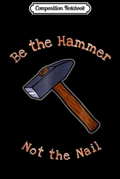 Composition Notebook: Funny Motivational Carpenter Be The Hammer Not Nail Journal/Notebook Blank Lined Ruled 6x9 100 Pages