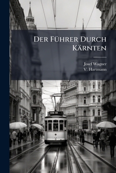 Der Führer Durch Kärnten: Ein Reisehandbuch F. Alle Freunde Der Alpenwelt, Der Sage U. Geschichte, Des Volkslebens, Des Altherthümlichen, Der Industrie, Kunst U. Wissenschaft...
