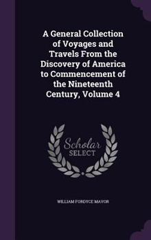 Hardcover A General Collection of Voyages and Travels From the Discovery of America to Commencement of the Nineteenth Century, Volume 4 Book
