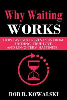 Why Waiting Works: How Fast Sex Prevents Us From Finding True Love and Long-Term Happiness