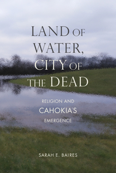 Hardcover Land of Water, City of the Dead: Religion and Cahokia's Emergence Book