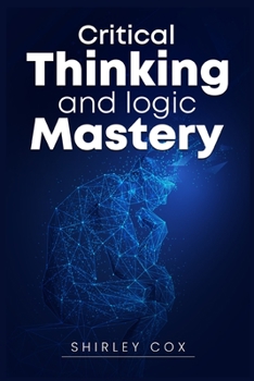 Paperback Critical Thinking and Logic Mastery: Make Better Decisions, Overcome Logical Fallacies, and Sharpen Your Thought (2022 Guide for Beginners) Book