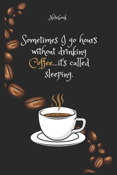 Sometimes I go hours without drinking Coffee …it’s called sleeping  Notebook For Coffee lovers: Lined Notebook / Journal Gift, 120 Pages, 6x9, Soft Cover, Matte Finish