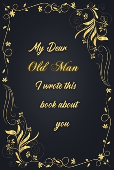 My Dear Old Man I Wrote This Book About You: Golden Classic Notebook Journal For Family Members Relationship, Elegant & Simple Gift For Your Old Man (6x9 120 Ruled Pages Matte Cover)