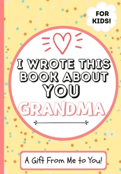 I Wrote This Book About You Grandma: A Child's Fill in The Blank Gift Book For Their Special Grandma Perfect for Kid's 7 x 10 inch