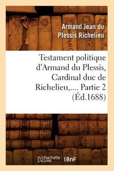 Paperback Testament Politique d'Armand Du Plessis, Cardinal Duc de Richelieu. Partie 2 (Éd.1688) [French] Book