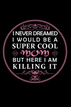 I Never Dreamed I Would Be A Super Cool Mom But Here I Am Killing It: Perfect Gag Gift (100 Pages, Blank Notebook, 6 x 9) (Cool Notebooks) Paperback