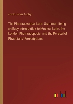 Paperback The Pharmaceutical Latin Grammar: Being an Easy Introduction to Medical Latin, the London Pharmacopoeia, and the Perusal of Physicians' Prescriptions Book