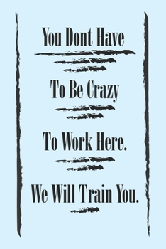 You Dont Have To Be Crazy To Work Here. We Will Train You best, gift Birthday/Valentine's Day/Anniversary for friendS , FAMILY. Notebook , Journal to ... / journal gift, 120 pages, 6x9 , soft Cove